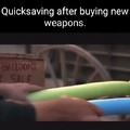 *Quicksaving before buying new weapons