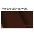 Me everyday at work