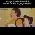 Cuando en doraemon en español castellano dijeron lo que es the amazing digital circuzzzz PD: me vi el cap 2 y es una mierda