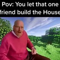 POV: You let that one friend build the house
