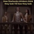 Starbucks drinkers be like