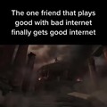 The one friend that plays good with bad internet finally gets good internet